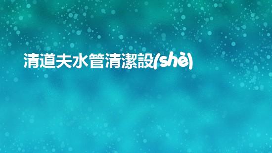 清道夫水管清潔設(shè)備解決城市河道淤積的創(chuàng)新解決方案，你了解嗎？